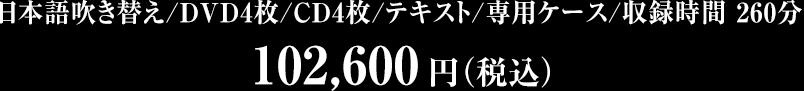 日本語吹き替え/DVD4枚/CD4枚/テキスト/専用ケース/収録時間 260分　102,600円（税込）　お支払い方法：クレジットカード（VISA・AMEX・MASTER・JCB） 代引き（手数料370円）